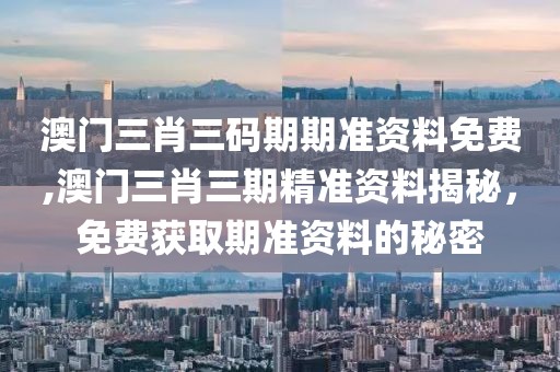 澳门三肖三码期期准资料免费,澳门三肖三期精准资料揭秘，免费获取期准资料的秘密