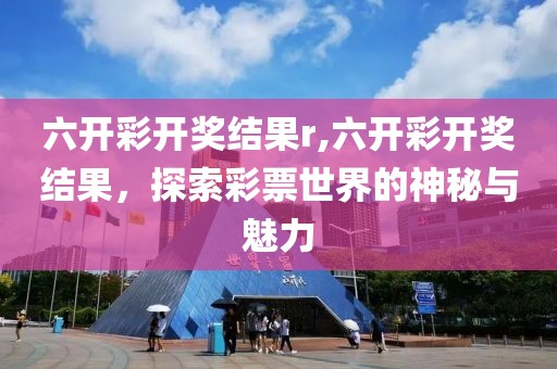 六开彩开奖结果r,六开彩开奖结果，探索彩票世界的神秘与魅力