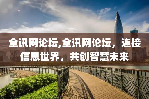 全讯网论坛,全讯网论坛，连接信息世界，共创智慧未来