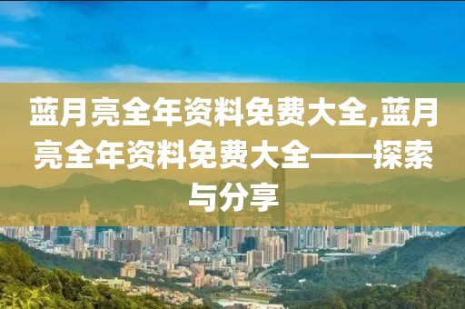 蓝月亮全年资料免费大全,蓝月亮全年资料免费大全——探索与分享