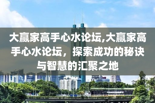 大赢家高手心水论坛,大赢家高手心水论坛，探索成功的秘诀与智慧的汇聚之地
