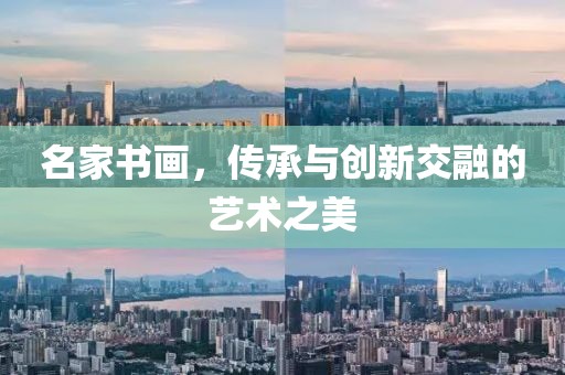 名家书画，传承与创新交融的艺术之美