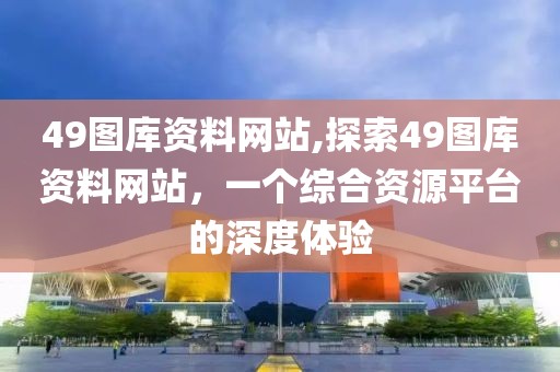 49图库资料网站,探索49图库资料网站，一个综合资源平台的深度体验
