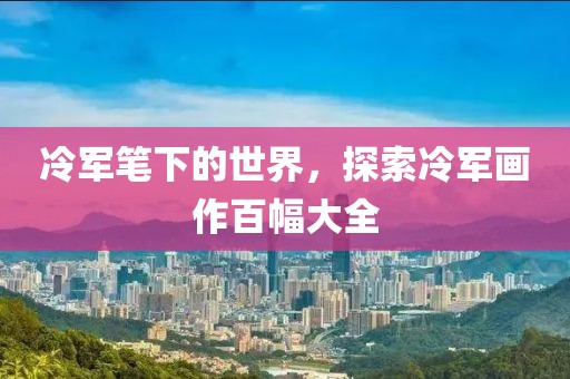 冷军笔下的世界，探索冷军画作百幅大全