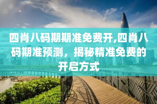四肖八码期期准免费开,四肖八码期准预测，揭秘精准免费的开启方式