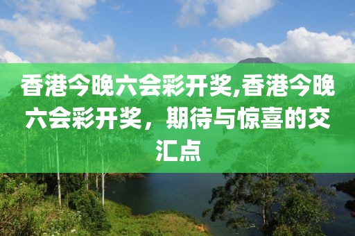香港今晚六会彩开奖,香港今晚六会彩开奖，期待与惊喜的交汇点