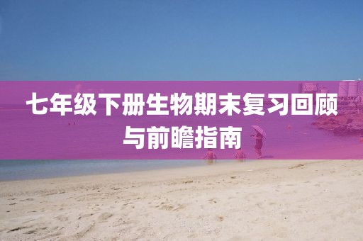 七年级下册生物期末复习回顾与前瞻指南