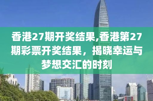 香港27期开奖结果,香港第27期彩票开奖结果，揭晓幸运与梦想交汇的时刻