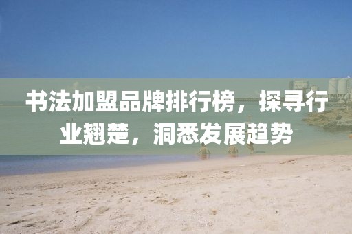 书法加盟品牌排行榜，探寻行业翘楚，洞悉发展趋势