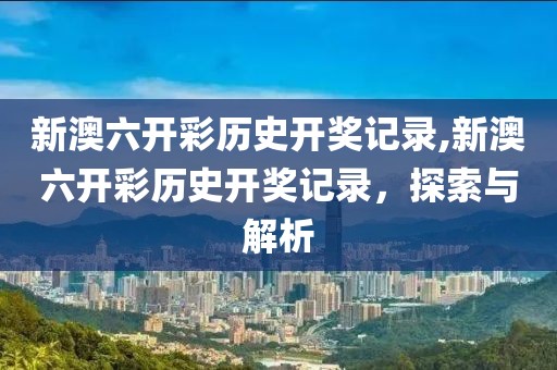 新澳六开彩历史开奖记录,新澳六开彩历史开奖记录，探索与解析