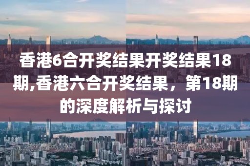 香港6合开奖结果开奖结果18期,香港六合开奖结果，第18期的深度解析与探讨