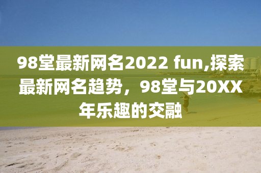 98堂最新网名2022 fun,探索最新网名趋势，98堂与20XX年乐趣的交融