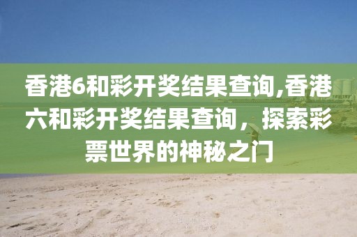 香港6和彩开奖结果查询,香港六和彩开奖结果查询，探索彩票世界的神秘之门