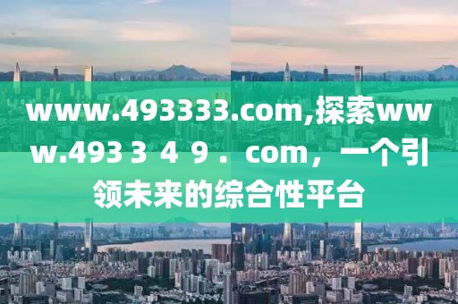 www.493333.com,探索www.493３４９．com，一个引领未来的综合性平台