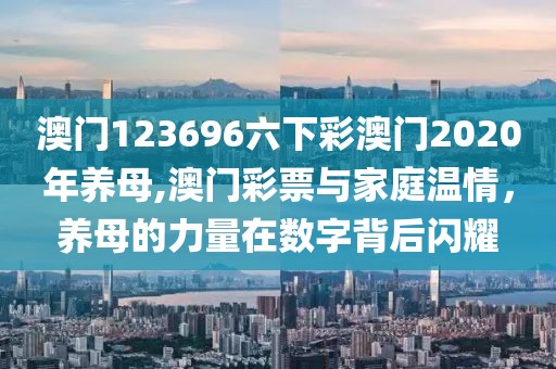 澳门123696六下彩澳门2020年养母,澳门彩票与家庭温情，养母的力量在数字背后闪耀