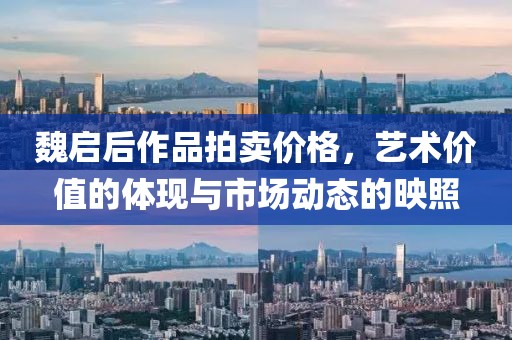 魏启后作品拍卖价格，艺术价值的体现与市场动态的映照