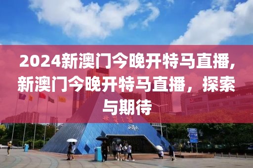 2024新澳门今晚开特马直播,新澳门今晚开特马直播，探索与期待