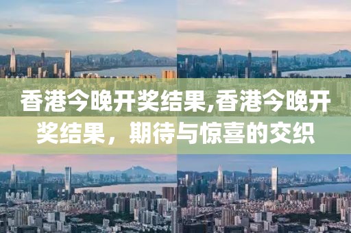 香港今晚开奖结果,香港今晚开奖结果，期待与惊喜的交织