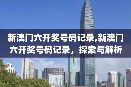 新澳门六开奖号码记录,新澳门六开奖号码记录，探索与解析