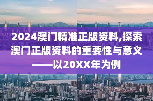 2024澳门精准正版资料,探索澳门正版资料的重要性与意义——以20XX年为例