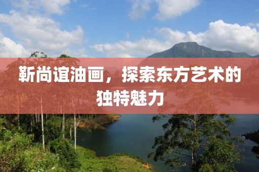 靳尚谊油画，探索东方艺术的独特魅力