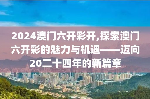 2024澳门六开彩开,探索澳门六开彩的魅力与机遇——迈向20二十四年的新篇章