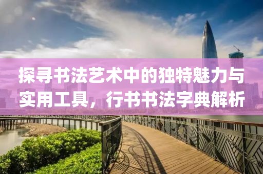 探寻书法艺术中的独特魅力与实用工具，行书书法字典解析