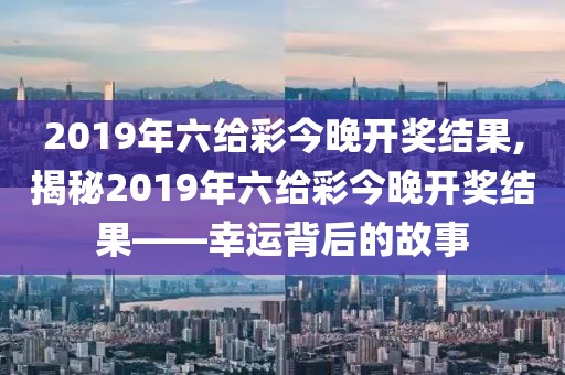 2019年六给彩今晚开奖结果,揭秘2019年六给彩今晚开奖结果——幸运背后的故事