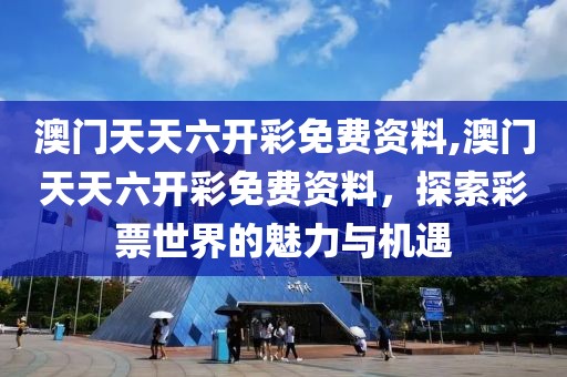 澳门天天六开彩免费资料,澳门天天六开彩免费资料，探索彩票世界的魅力与机遇