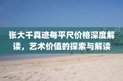 张大千真迹每平尺价格深度解读，艺术价值的探索与解读