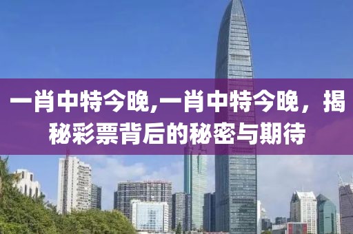 一肖中特今晚,一肖中特今晚，揭秘彩票背后的秘密与期待