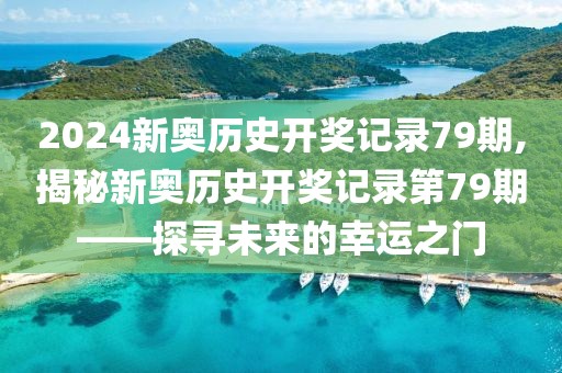 2024新奥历史开奖记录79期,揭秘新奥历史开奖记录第79期——探寻未来的幸运之门