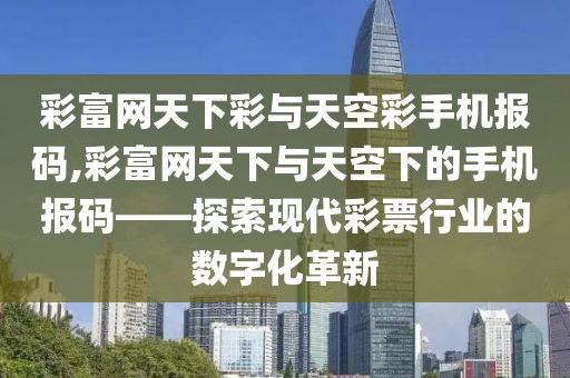 彩富网天下彩与天空彩手机报码,彩富网天下与天空下的手机报码——探索现代彩票行业的数字化革新