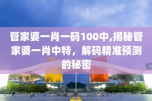 管家婆一肖一码100中,揭秘管家婆一肖中特，解码精准预测的秘密