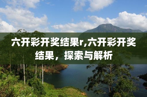 六开彩开奖结果r,六开彩开奖结果，探索与解析