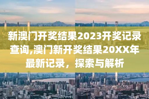 新澳门开奖结果2023开奖记录查询,澳门新开奖结果20XX年最新记录，探索与解析