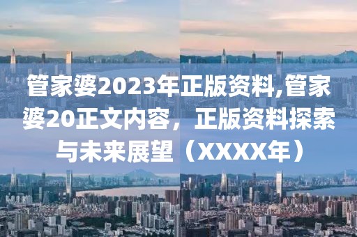 管家婆2023年正版资料,管家婆20正文内容，正版资料探索与未来展望（XXXX年）