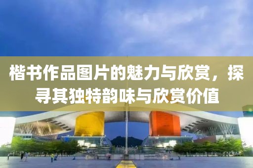 楷书作品图片的魅力与欣赏，探寻其独特韵味与欣赏价值