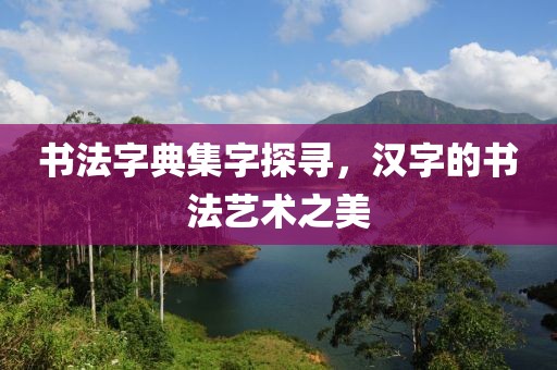 书法字典集字探寻，汉字的书法艺术之美