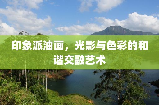 印象派油画，光影与色彩的和谐交融艺术