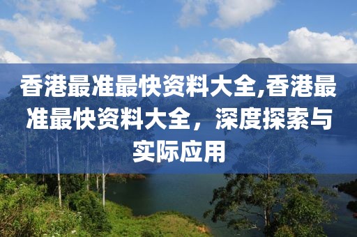 香港最准最快资料大全,香港最准最快资料大全，深度探索与实际应用