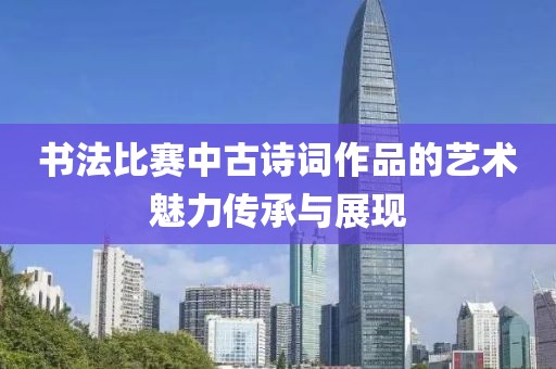 书法比赛中古诗词作品的艺术魅力传承与展现
