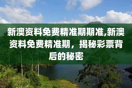 新澳资料免费精准期期准,新澳资料免费精准期，揭秘彩票背后的秘密