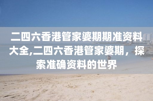 二四六香港管家婆期期准资料大全,二四六香港管家婆期，探索准确资料的世界