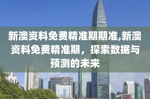 新澳资料免费精准期期准,新澳资料免费精准期，探索数据与预测的未来