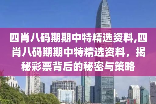 四肖八码期期中特精选资料,四肖八码期期中特精选资料，揭秘彩票背后的秘密与策略
