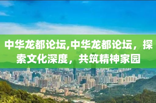 中华龙都论坛,中华龙都论坛，探索文化深度，共筑精神家园