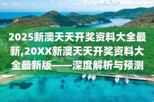 2025新澳天天开奖资料大全最新,20XX新澳天天开奖资料大全最新版——深度解析与预测