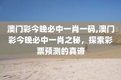 澳门彩今晚必中一肖一码,澳门彩今晚必中一肖之秘，探索彩票预测的真谛