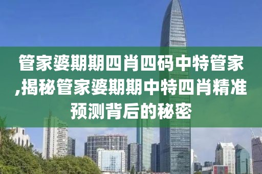 管家婆期期四肖四码中特管家,揭秘管家婆期期中特四肖精准预测背后的秘密